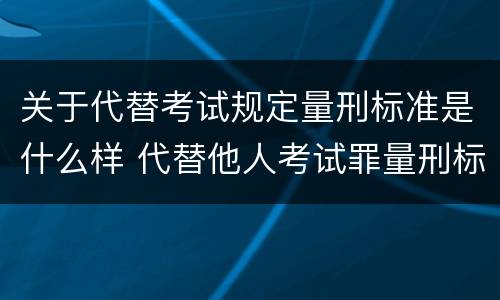 关于代替考试规定量刑标准是什么样 代替他人考试罪量刑标准