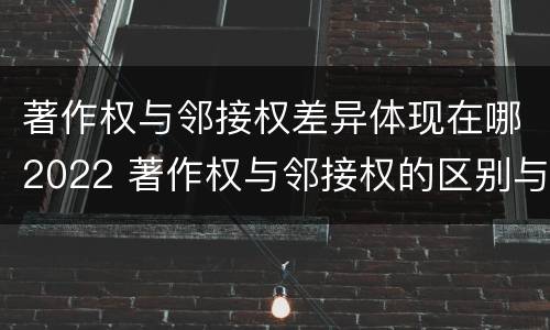 著作权与邻接权差异体现在哪2022 著作权与邻接权的区别与联系