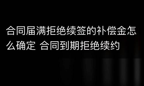 合同届满拒绝续签的补偿金怎么确定 合同到期拒绝续约