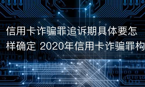 信用卡诈骗罪追诉期具体要怎样确定 2020年信用卡诈骗罪构成要件