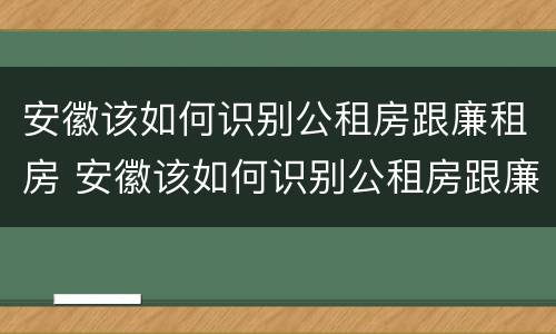 安徽该如何识别公租房跟廉租房 安徽该如何识别公租房跟廉租房呢