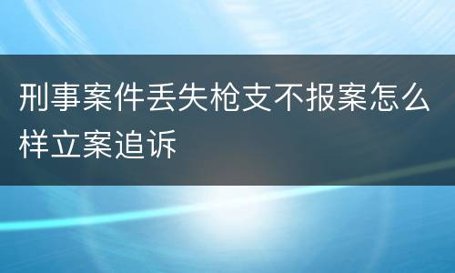 刑事案件丢失枪支不报案怎么样立案追诉