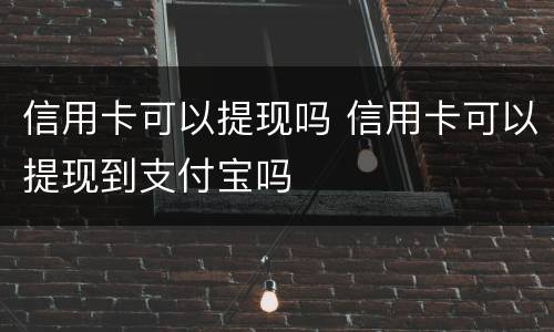 信用卡可以提现吗 信用卡可以提现到支付宝吗