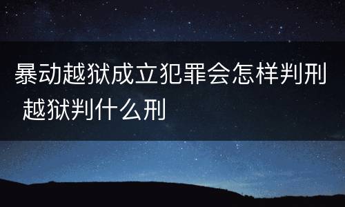 暴动越狱成立犯罪会怎样判刑 越狱判什么刑