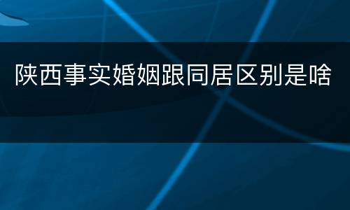 陕西事实婚姻跟同居区别是啥