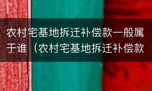 农村宅基地拆迁补偿款一般属于谁（农村宅基地拆迁补偿款一般属于谁的财产）