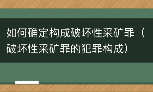 如何确定构成破坏性采矿罪（破坏性采矿罪的犯罪构成）