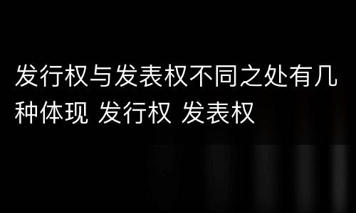 发行权与发表权不同之处有几种体现 发行权 发表权