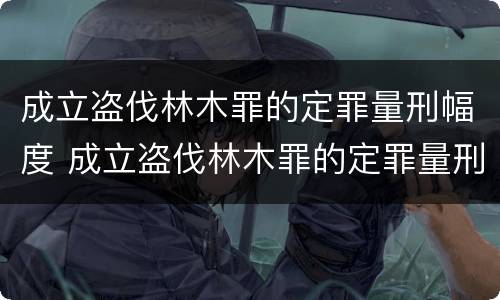 成立盗伐林木罪的定罪量刑幅度 成立盗伐林木罪的定罪量刑幅度是多少