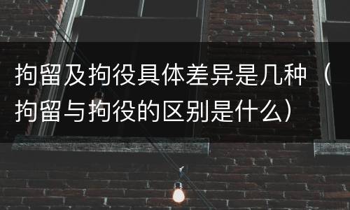 拘留及拘役具体差异是几种（拘留与拘役的区别是什么）