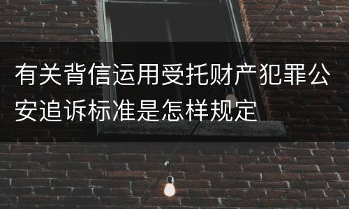 有关背信运用受托财产犯罪公安追诉标准是怎样规定