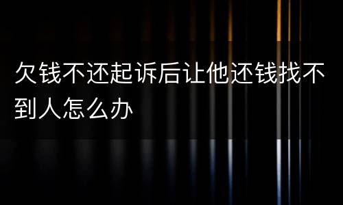 欠钱不还起诉后让他还钱找不到人怎么办