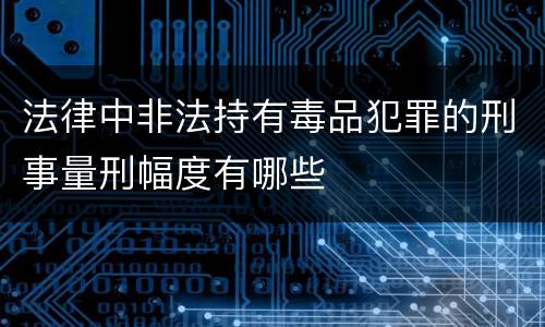 法律中非法持有毒品犯罪的刑事量刑幅度有哪些