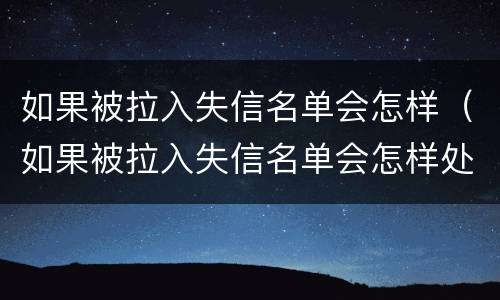 如果被拉入失信名单会怎样（如果被拉入失信名单会怎样处理）