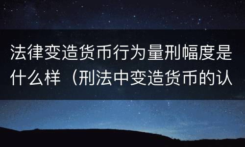 法律变造货币行为量刑幅度是什么样（刑法中变造货币的认定标准为）