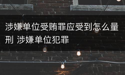 涉嫌单位受贿罪应受到怎么量刑 涉嫌单位犯罪