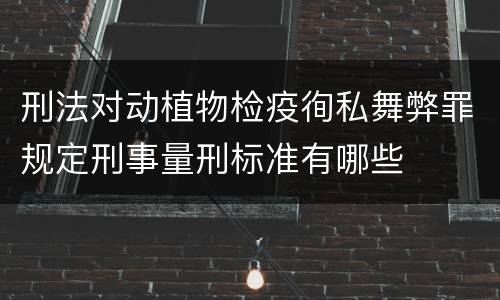 刑法对动植物检疫徇私舞弊罪规定刑事量刑标准有哪些