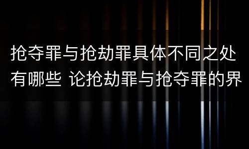 抢夺罪与抢劫罪具体不同之处有哪些 论抢劫罪与抢夺罪的界限