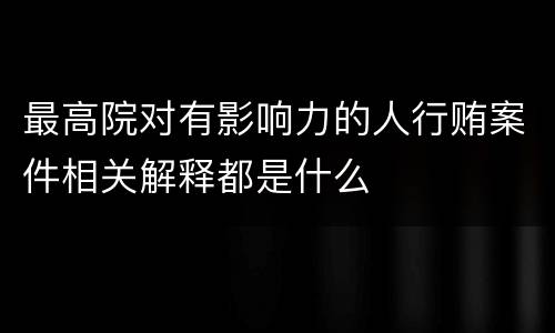 最高院对有影响力的人行贿案件相关解释都是什么