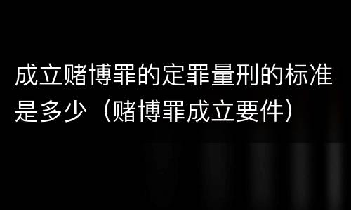 成立赌博罪的定罪量刑的标准是多少（赌博罪成立要件）