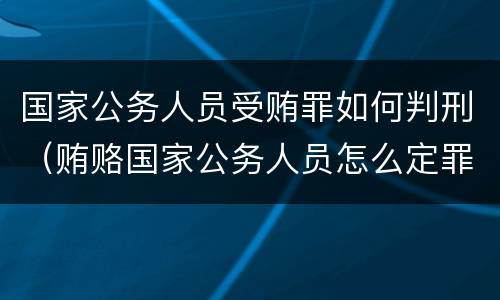 国家公务人员受贿罪如何判刑（贿赂国家公务人员怎么定罪）